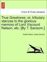 True Greatness; or, tributary stanzas to the glorious memory of Lord Viscount Nelson, etc. [By T. Sansom.]