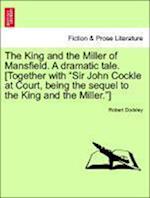 The King and the Miller of Mansfield. a Dramatic Tale. [together with Sir John Cockle at Court, Being the Sequel to the King and the Miller.]
