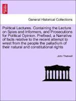 Political Lectures. Containing the Lecture on Spies and Informers, and Prosecutions for Political Opinion. Prefixed, a Narrative of Facts Relative to the Recent Attempt to Wrest from the People the Palladium of Their Natural and Constitutional Rights
