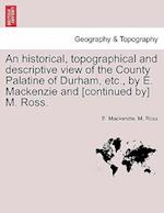 An Historical, Topographical and Descriptive View of the County Palatine of Durham, Etc., by E. MacKenzie and [Continued By] M. Ross. Vol. I.