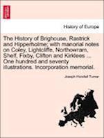 The History of Brighouse, Rastrick and Hipperholme; with manorial notes on Coley, Lightcliffe, Northowram, Shelf, Fixby, Clifton and Kirklees ... One hundred and seventy illustrations. Incorporation memorial.