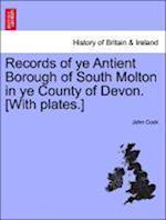 Records of ye Antient Borough of South Molton in ye County of Devon. [With plates.]