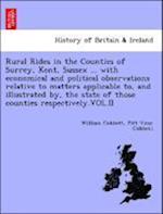 Rural Rides in the Counties of Surrey, Kent, Sussex ... with Economical and Political Observations Relative to Matters Applicable To, and Illustrated By, the State of Those Counties Respectively.Vol.II