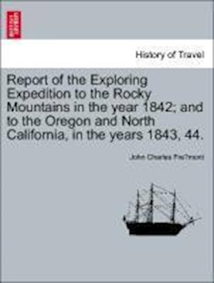 Report of the Exploring Expedition to the Rocky Mountains in the year 1842; and to the Oregon and North California, in the years 1843, 44.