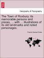 The Town of Roxbury: its memorable persons and places, ... with ... illustrations of its old landmarks and noted personages.