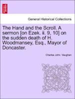 The Hand and the Scroll. A sermon [on Ezek. ii. 9, 10] on the sudden death of H. Woodmansey, Esq., Mayor of Doncaster.