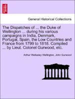 The Dispatches of ... the Duke of Wellington ... during his various campaigns in India, Denmark, Portugal, Spain, the Low Countries and France from 1799 to 1818. Compiled ... by Lieut. Colonel Gurwood, etc. Volume the Third, Enlarged Edition