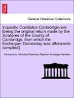 Inquisitio Comitatus Cantabrigiensis [Being the Original Return Made by the Juratores of the County of Cambridge, from Which the Exchequer Domesday Was Afterwards Compiled]