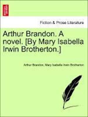 Arthur Brandon. A novel. [By Mary Isabella Irwin Brotherton.] Vol. I