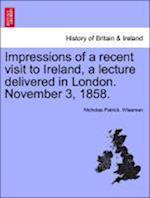 Impressions of a recent visit to Ireland, a lecture delivered in London. November 3, 1858.