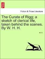 The Curate of Rigg; a sketch of clerical life, taken behind the scenes. By W. H. H.