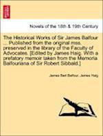 The Historical Works of Sir James Balfour ... Published from the original mss. preserved in the library of the Faculty of Advocates. [Edited by James Haig. With a prefatory memoir taken from the Memoria Balfouriana of Sir Robert Sibbald.]