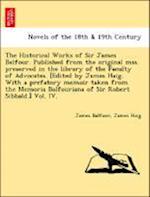 The Historical Works of Sir James Balfour. Published from the original mss. preserved in the library of the Faculty of Advocates. [Edited by James Haig. With a prefatory memoir taken from the Memoria Balfouriana of Sir Robert Sibbald.] Vol. IV.