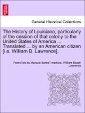 The History of Louisiana, particularly of the cession of that colony to the United States of America ... Translated ... by an American citizen [i.e. William B. Lawrence].