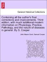 Containing all the author's final corrections and improvements. Third edition, with much additional modern information on Physiology, Practice, Pathology, and the nature of diseases in general. By S. Cooper Vol. I.