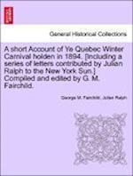 A short Account of Ye Quebec Winter Carnival holden in 1894. [Including a series of letters contributed by Julian Ralph to the New York Sun.] Compiled and edited by G. M. Fairchild.