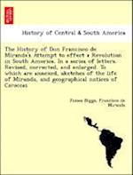 The History of Don Francisco de Miranda's Attempt to Effect a Revolution in South America. in a Series of Letters. Revised, Corrected, and Enlarged. to Which Are Annexed, Sketches of the Life of Miranda, and Geographical Notices of Caraccas