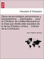 Datos de los trabajos astronomicos y topographicos ... practicados ... pour la Comision de Limites Mexicana en la linea que divide esta republica de la de los Estados Unidos ... Edicion de la Civilizacion.