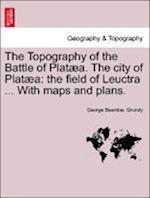 The Topography of the Battle of Platæa. The city of Platæa: the field of Leuctra ... With maps and plans.