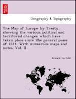 The Map of Europe by Treaty, showing the various political and territorial changes which have taken place since the general peace of 1814. With numerous maps and notes. Vol. II