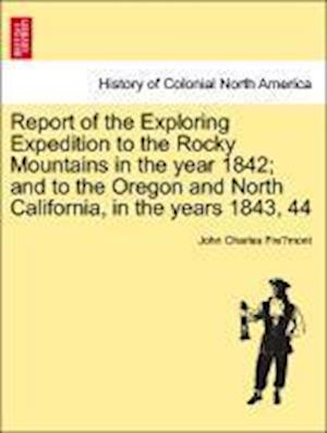 Report of the Exploring Expedition to the Rocky Mountains in the year 1842; and to the Oregon and North California, in the years 1843, 44