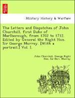 The Letters and Dispatches of John Churchill, first Duke of Marlborough, from 1702 to 1712. Edited by General the Right Hon. Sir George Murray. [With a portrait.] Vol. I.