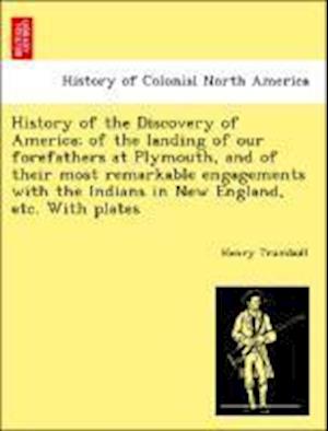 History of the Discovery of America; Of the Landing of Our Forefathers at Plymouth, and of Their Most Remarkable Engagements with the Indians in New England, Etc. with Plates