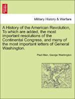 A History of the American Revolution, To which are added, the most important resolutions of the Continental Congress, and many of the most important letters of General Washington.