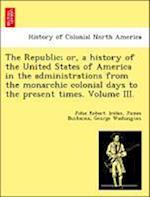 The Republic; or, a history of the United States of America in the administrations from the monarchic colonial days to the present times. Volume III.