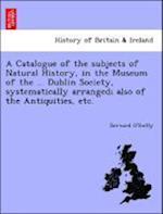 A Catalogue of the subjects of Natural History, in the Museum of the ... Dublin Society, systematically arranged; also of the Antiquities, etc.