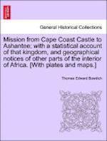 Mission from Cape Coast Castle to Ashantee; with a statistical account of that kingdom, and geographical notices of other parts of the interior of Africa. [With plates and maps.]