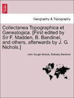 Collectanea Topographica et Genealogica. [First edited by Sir F. Madden, B. Bandinel, and others, afterwards by J. G. Nichols.] Vol. II.