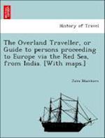 The Overland Traveller, or Guide to persons proceeding to Europe via the Red Sea, from India. [With maps.]