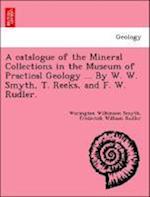 A catalogue of the Mineral Collections in the Museum of Practical Geology ... By W. W. Smyth, T. Reeks, and F. W. Rudler.