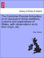 The Cambrian Popular Antiquities, or an account of some traditions, customs and supersitions of Wales, with observations as to their origin, etc.