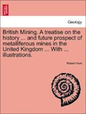 British Mining. A treatise on the history ... and future prospect of metalliferous mines in the United Kingdom ... With ... illustrations.