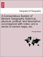 A Compendious System of Modern Geography, historical, physical, political, and descriptive: accompanied with notes; and a series of correct maps, etc.