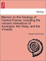 Memoir on the Geology of Central France: including the volcanic formations of Auvergne, the Velay, and the Vivarais.