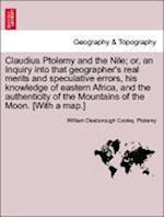 Claudius Ptolemy and the Nile; Or, an Inquiry Into That Geographer's Real Merits and Speculative Errors, His Knowledge of Eastern Africa, and the Authenticity of the Mountains of the Moon. [With a Map.]