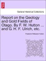 Report on the Geology and Gold Fields of Otago. By F. W. Hutton ... and G. H. F. Ulrich, etc.