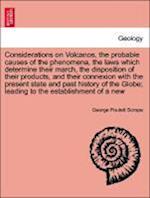 Considerations on Volcanos, the probable causes of the phenomena, the laws which determine their march, the disposition of their products, and their connexion with the present state and past history of the Globe; leading to the establishment of a new