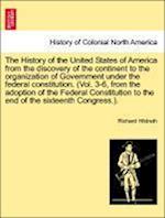 The History of the United States of America from the discovery of the continent to the organization of Government under the federal constitution. (Vol. 3-6, from the adoption of the Federal Constitution to the end of the sixteenth Congress.). Vol. III.