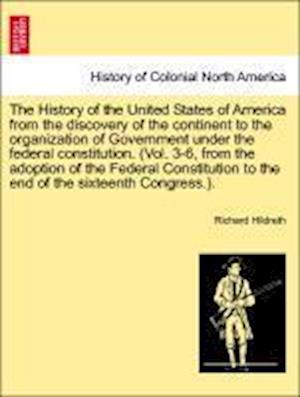 The History of the United States of America from the discovery of the continent to the organization of Government under the federal constitution. (Vol. 3-6, from the adoption of the Federal Constitution to the end of the sixteenth Congress.). Vol. I.