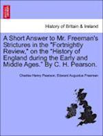 A Short Answer to Mr. Freeman's Strictures in the "Fortnightly Review," on the "History of England during the Early and Middle Ages." By C. H. Pearson.