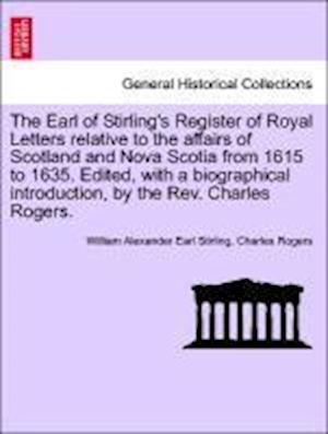 The Earl of Stirling's Register of Royal Letters relative to the affairs of Scotland and Nova Scotia from 1615 to 1635. Edited, with a biographical introduction, by the Rev. Charles Rogers. Vol. I.