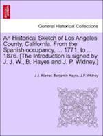 An Historical Sketch of Los Angeles County, California. From the Spanish occupancy, ... 1771, to ... 1876. [The Introduction is signed by J. J. W., B. Hayes and J. P. Widney.]