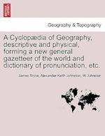 A Cyclopædia of Geography, descriptive and physical, forming a new general gazetteer of the world and dictionary of pronunciation, etc. Third Edition.