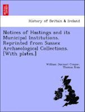 Notices of Hastings and its Municipal Institutions. Reprinted from Sussex Archaeological Collections. [With plates.]