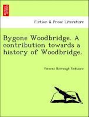Bygone Woodbridge. A contribution towards a history of Woodbridge.