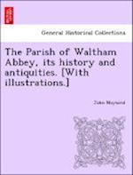 The Parish of Waltham Abbey, its history and antiquities. [With illustrations.]